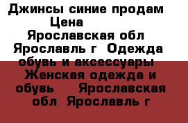 Джинсы синие продам › Цена ­ 1 500 - Ярославская обл., Ярославль г. Одежда, обувь и аксессуары » Женская одежда и обувь   . Ярославская обл.,Ярославль г.
